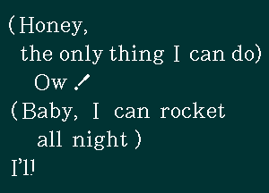(Honey,
the only thing I can do)
Ow 1'

(Baby, I can rocket
all night)
1,1.I