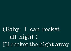 (Baby, I can rocket
all night)
F11 rocket the night away