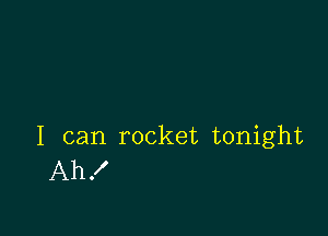 I can rocket tonight
Ah!