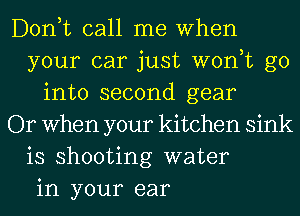 Donut call me When
your car just won,t go
into second gear
Or When your kitchen sink
is shooting water
in your ear
