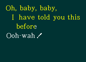 Oh, baby, baby,
I have told you this
before

Ooh-wah X