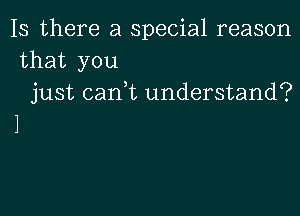 Is there a special reason

that you
just can,t understand?

1