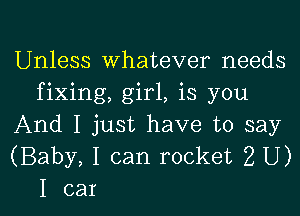 Unless whatever needs
fixing, girl, is you

And I just have to say
(Baby, I can rocket 2 U)
I car