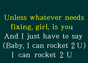 Unless whatever needs
fixing, girl, is you

And I just have to say
(Baby, I can rocket 2 U)
I can rocket 2 U