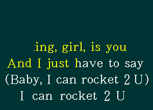 .ing, girl, is you

And I just have to say
(Baby, I can rocket 2 U)
I can rocket 2 U