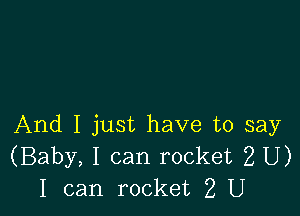 And I just have to say
(Baby, I can rocket 2 U)
I can rocket 2 U