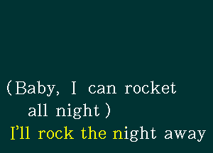 (Baby, I can rocket
all night)
F11 rock the night away