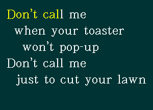 D0n t call me
when your toaster
won,t pop-up

Don,t call me
just to cut your lawn