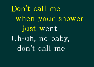 Don,t call me
When your shower
just went

Uh-uh, no baby,
d0n t call me