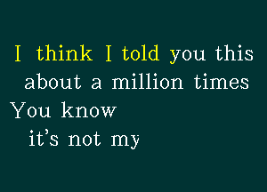 I think I told you this
about a million times

You know
ifs not my