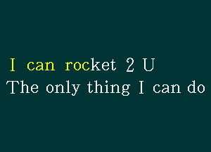 I can rocket 2 U

The only thing I can do