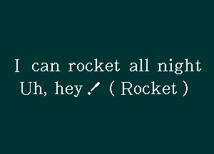 I can rocket all night

Uh, hey f ( Rocket )