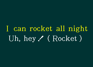 I can rocket all night

Uh, hey f ( Rocket )