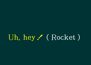 Uh, hey f ( Rocket )
