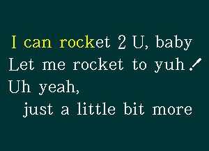 I can rocket 2 U, baby
Let me rocket to yuhx'

Uh yeah,
just a little bit more