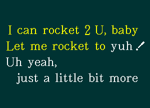 I can rocket 2 U, baby
Let me rocket to yuhx'

Uh yeah,
just a little bit more