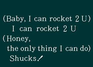 (Baby, I can rocket 2 U)
I can rocket 2 U

(Honey,
the only thing I can do)
Shucks!