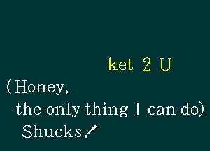 ketZU

(Honey,
the only thing I can do)
Shucks!