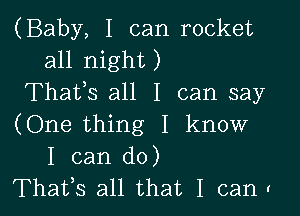 (Baby, I can rocket
all night )
Thatls all I can say

(One thing I know
I can do)
Thatls all that I cant