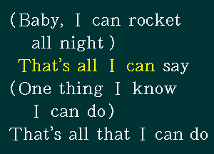 (Baby, I can rocket
all night )
Thatls all I can say

(One thing I know
I can do)
Thatls all that I can do