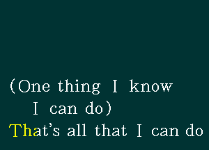 (One thing I know
I can do)
Thafs all that I can do