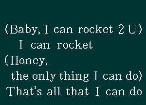 (Baby, I can rocket 2 U)
I can rocket

(Honey,
the only thing I can do)
Thafs all that I can do