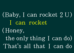 (Baby, I can rocket 2 U)
I can rocket

(Honey,
the only thing I can do)
Thafs all that I can do