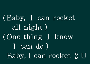 (Baby, I can rocket
all night)

(One thing I know
I can do )
Baby, I can rocket 2 U