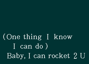 (One thing I know
I can do )
Baby, I can rocket 2 U
