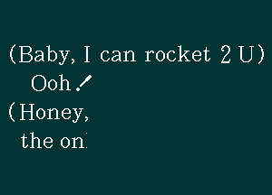 (Baby, I can rocket 2 U)
Oohf

(Honey,
the on