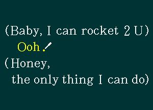 (Baby, I can rocket 2 U)
Ooh 3'

(Honey,
the only thing I can do)