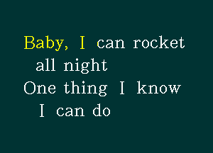 Baby, I can rocket
all night

One thing I know
I can do