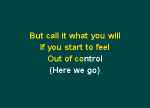 But call it what you will
If you start to feel

Out of control
(Here we go)