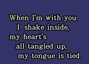 When Fm With you
I shake inside,

my hearts
all tangled up,
my tongue is tied