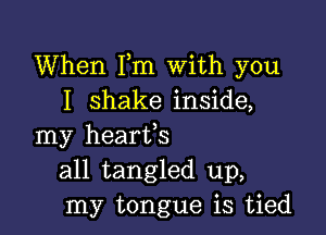 When Fm With you
I shake inside,

my hearts
all tangled up,
my tongue is tied