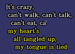 111,3 crazy,
carft walk, cani talk,
cani eat, 051'

my hearts
all tangled up,
my tongue is tied