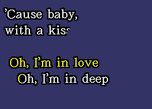 ,Cause baby,
With a kisr

Oh, Fm in love
Oh, Fm in deep