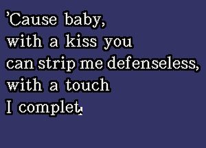 ,Cause baby,
With a kiss you
can strip me defenseless,

With a touch
I completd