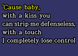 ,Cause baby,

With a kiss you

can strip me defenseless,
With a touch

I completely lose control