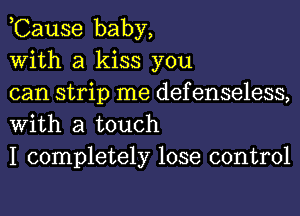 ,Cause baby,

With a kiss you

can strip me defenseless,
With a touch

I completely lose control