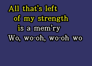 A11 thafs left
of my strength
is a memTy

W0, wo-oh, wo-oh W0