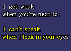 I get weak
When you,re next to

I canWL speak
When I look in your eyes