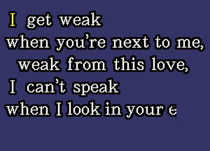 I get weak

When you,re next to me,
weak from this love,

I can,t speak

When I look in your e