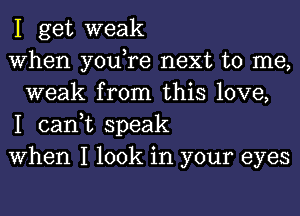 I get weak

When you,re next to me,
weak from this love,

I can,t speak

When I look in your eyes