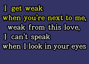 I get weak

When you,re next to me,
weak from this love,

I can,t speak

When I look in your eyes