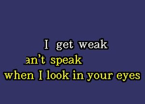 I get weak

anWL speak
When I look in your eyes