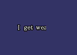 I get wee