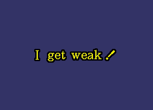 I get weak .I'