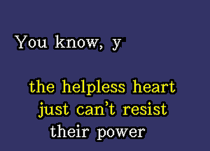 You know, y

the helpless heart
just can,t resist
their power