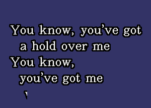 You know, you,ve got
a hold over me

You know,
you ve got me

1